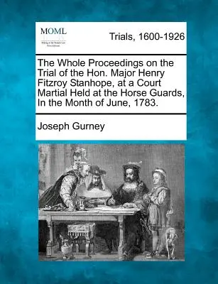 Todas las actas del juicio del Honorable Mayor Henry Fitzroy Stanhope, en un consejo de guerra celebrado en Horse Guards, en el mes de junio de 1783. - The Whole Proceedings on the Trial of the Hon. Major Henry Fitzroy Stanhope, at a Court Martial Held at the Horse Guards, in the Month of June, 1783.