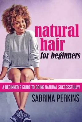 Cabello natural para principiantes: Guía para principiantes sobre la naturalidad. - Natural Hair For Beginners: A Beginner's Guide To Going Natural Successfully!