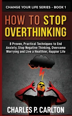 Cómo dejar de pensar en exceso: 8 técnicas prácticas y probadas para acabar con la ansiedad, detener los pensamientos negativos, superar la preocupación y vivir de forma más sana y feliz - How to Stop Overthinking: 8 Proven, Practical Techniques to End Anxiety, Stop Negative Thinking, Overcome Worrying and Live a Healthier, Happier