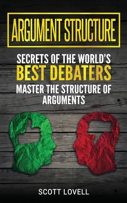 Estructura de Argumento: Secretos de los Mejores Debatientes del Mundo - Domine la Estructura de los Argumentos (Spanish Edition) - Argument Structure: Secrets of the World's Best Debaters - Master the Structure of Arguments