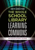 La biblioteca de toda la escuela: Guía del educador - The Whole School Library Learning Commons: An Educator's Guide