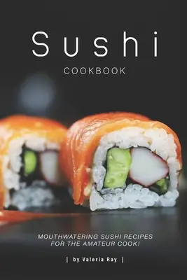 Sushi Cookbook: Recetas de sushi que hacen la boca agua para el cocinero aficionado - Sushi Cookbook: Mouthwatering Sushi Recipes for The Amateur Cook!