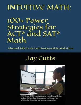 Intuitive Math - 100+ Power Strategies for ACT(R) and SAT(R) Math: Habilidades avanzadas para los ansiosos y los superdotados de las matemáticas - Intuitive Math - 100+ Power Strategies for ACT(R) and SAT(R) Math: Advanced Skills for the Math Anxious and the Math Gifted