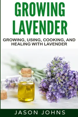 Cultivo de lavanda - Cultivo, uso, cocina y curación con lavanda: La guía completa de la lavanda - Growing Lavender - Growing, Using, Cooking and Healing with Lavender: The Complete Guide to Lavender