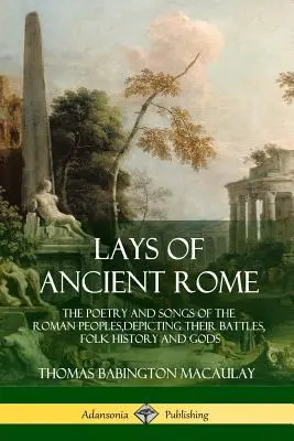 Lays of Ancient Rome: La poesía y los cantos de los pueblos romanos, que describen sus batallas, su historia popular y sus dioses - Lays of Ancient Rome: The Poetry and Songs of the Roman Peoples, Depicting Their Battles, Folk History and Gods