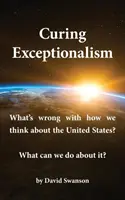 Curar el excepcionalismo: ¿Qué está mal en nuestra forma de pensar sobre Estados Unidos? ¿Qué podemos hacer al respecto? - Curing Exceptionalism: What's Wrong with How We Think about the United States? What Can We Do about It?