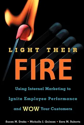 Encienda su fuego: Cómo utilizar el marketing interno para encender el rendimiento de los empleados y sorprender a sus clientes - Light Their Fire: Using Internal Marketing to Ignite Employee Performance and Wow Your Customers