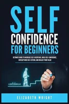 Autoconfianza para principiantes: Guía definitiva para aumentar la autodisciplina, construir la confianza en sí mismo, desarrollar una alta autoestima, y darse cuenta de su valor - Self-Confidence for Beginners: Ultimate Guide to Increase Self-Discipline, Build Self-Confidence, Develop High Self-Esteem, and Realize Your Value