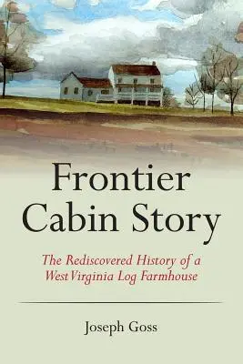 Historia de una cabaña fronteriza: La historia redescubierta de una granja de troncos de Virginia Occidental - Frontier Cabin Story: The Rediscovered History of a West Virginia Log Farmhouse