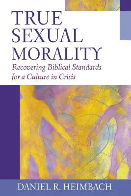 La verdadera moral sexual: Recuperar las normas bíblicas para una cultura en crisis - True Sexual Morality: Recovering Biblical Standards for a Culture in Crisis