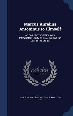 Marco Aurelio Antonino a sí mismo: Una traducción al inglés con estudio introductorio sobre el estoicismo y el último de los estoicos - Marcus Aurelius Antoninus to Himself: An English Translation with Introductory Study on Stoicism and the Last of the Stoics