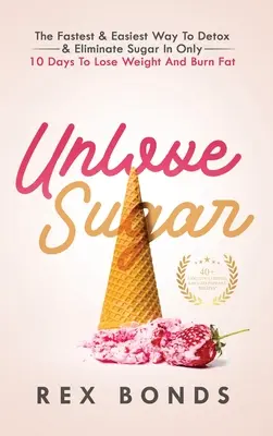 Unlove Sugar: La forma más rápida y fácil de desintoxicarse y eliminar el azúcar en sólo 10 días para perder peso y quemar grasa - Unlove Sugar: The Fastest and Easiest Way To Detox and Eliminate Sugar In Only 10 Days To Lose Weight And Burn Fat