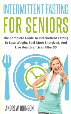 Ayuno Intermitente Para Mayores: La Guía Completa Del Ayuno Intermitente Para Perder Peso, Sentirse Con Más Energía Y Vivir Una Vida Más Sana Después De Los 50 - Intermittent Fasting For Seniors: The Complete Guide To Intermittent Fasting To Lose Weight, Feel More Energized, And Live Healthier Lives After 50