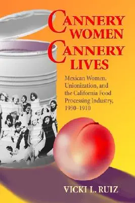 Mujeres Enlatadas, Vidas Enlatadas: Mexican Women, Unionization, and the California Food Processing Industry, 1930-1950 / Mujeres Mexicanas, Sindicalización y la Industria de Procesamiento de Alimentos de California, 1930-1950 - Cannery Women, Cannery Lives: Mexican Women, Unionization, and the California Food Processing Industry, 1930-1950