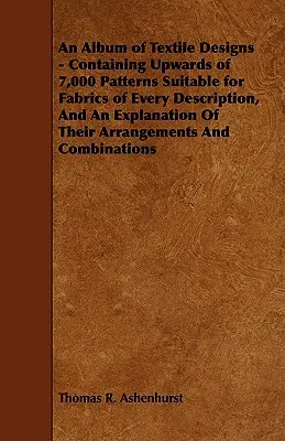 Álbum de diseños textiles - Contiene más de 7.000 patrones adecuados para telas de todo tipo y una explicación de su disposición. - An Album of Textile Designs - Containing Upwards of 7,000 Patterns Suitable for Fabrics of Every Description, And An Explanation Of Their Arrangements