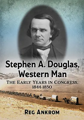 Stephen A. Douglas, el hombre del Oeste: Los primeros años en el Congreso, 1844-1850 - Stephen A. Douglas, Western Man: The Early Years in Congress, 1844-1850