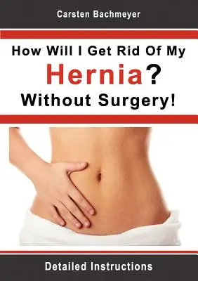 ¿Cómo puedo deshacerme de mi hernia? ¡Sin Cirugía! Instrucciones Detalladas - How Will I Get Rid Of My Hernia? Without Surgery!: Detailed Instructions