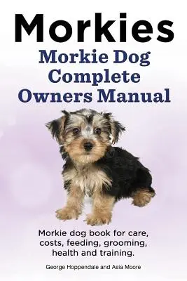 Morkies. Morkie Perro Manual Completo del Propietario. Morkie libro de perro para el cuidado, los costos, la alimentación, la preparación, la salud y la formación. - Morkies. Morkie Dog Complete Owners Manual. Morkie dog book for care, costs, feeding, grooming, health and training.