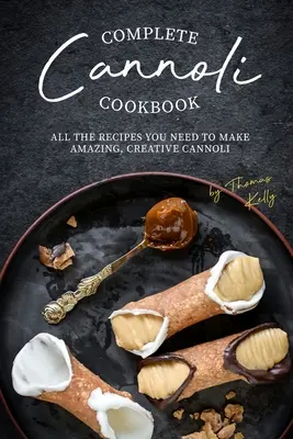 Libro de cocina completa del cannoli: Todas las recetas que necesita para preparar cannoli increíbles y creativos - Complete Cannoli Cookbook: All the Recipes You Need to Make Amazing, Creative Cannoli