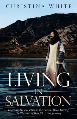 Vivir en salvación: Aprendiendo cómo fluir en los diversos roles durante los capítulos de tu viaje cristiano - Livng in Salvation: Learning How to Flow in the Various Roles During the Chapters of Your Christian Journey