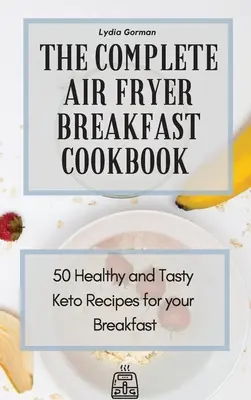 El libro completo de desayunos para freidora de aire: 50 Recetas Keto Saludables y Sabrosas para su Desayuno - The Complete Air Fryer Breakfast Cookbook: 50 Healthy and Tasty Keto Recipes for your Breakfast