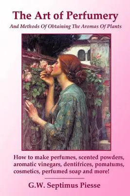 El Arte de la Perfumería y Métodos para Obtener los Aromas de las Plantas: Cómo hacer perfumes, polvos perfumados, vinagres aromáticos, dentífricos, pomatums, c - The Art of Perfumery and Methods of Obtaining the Aromas of Plants: How to make perfumes, scented powders, aromatic vinegars, dentifrices, pomatums, c