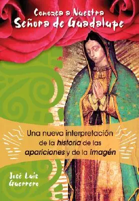 Conozca a Nuestra Seora de Guadalupe: Una Nueva Interpretacin de la Historia, de Las Apariciones Y de la Imagen