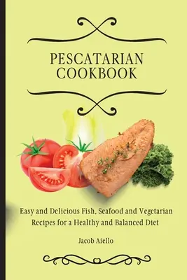 Libro de cocina pescatariana: Recetas fáciles y deliciosas de pescado, marisco y verduras para una dieta sana y equilibrada - Pescatarian Cookbook: Easy and Delicious Fish, Seafood and Vegetarian Recipes for a Healthy and Balanced Diet