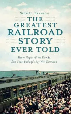 La historia ferroviaria más grande jamás contada: Henry Flagler y la ampliación de Key West del Ferrocarril de la Costa Este de Florida - The Greatest Railroad Story Ever Told: Henry Flagler & the Florida East Coast Railway's Key West Extension