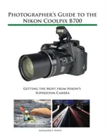 Guía del fotógrafo para la Nikon Coolpix B700: Cómo sacar el máximo partido a la cámara superzoom de Nikon - Photographer's Guide to the Nikon Coolpix B700: Getting the Most from Nikon's Superzoom Camera