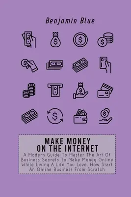 Gane Dinero en Internet: Una Guía Moderna Para Dominar El Arte De Los Secretos De Negocios Para Ganar Dinero En Línea Mientras Vive Una Vida Que Ama. Cómo Empezar Un O - Make Money on the Internet: A Modern Guide To Master The Art Of Business Secrets To Make Money Online While Living A Life You Love. How Start An O