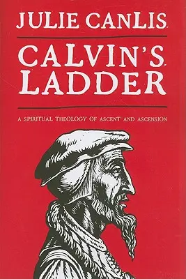 La escalera de Calvino: Una teología espiritual de ascenso y ascensión - Calvin's Ladder: A Spiritual Theology of Ascent and Ascension