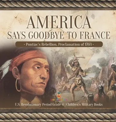 América dice adiós a Francia: La Rebelión de Pontiac, Proclamación de 1763 Período Revolucionario de EE.UU. Grado 4 Libros Militares para Niños - America Says Goodbye to France: Pontiac's Rebellion, Proclamation of 1763 U.S. Revolutionary Period Grade 4 Children's Military Books