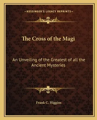 La Cruz de los Reyes Magos: Una revelación del más grande de todos los misterios antiguos - The Cross of the Magi: An Unveiling of the Greatest of All the Ancient Mysteries