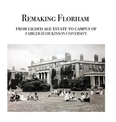 Remodelación de Florham: De finca de la edad dorada a campus de la Universidad Fairleigh Dickinson - Remaking Florham: From gilded age estate to campus of Fairleigh Dickinson University