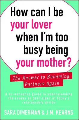 ¿Cómo puedo ser tu amante si estoy demasiado ocupada siendo tu madre? La respuesta para volver a ser pareja - How Can I Be Your Lover When I'm Too Busy Being Your Mother?: The Answer to Becoming Partners Again