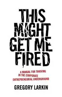 This Might Get Me Fired: Manual para prosperar en el mundo empresarial clandestino - This Might Get Me Fired: A Manual for Thriving in the Corporate Entrepreneurial Underground