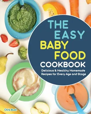 El libro de cocina de comida fácil para bebés: Recetas caseras deliciosas y saludables para cada edad y etapa - The Easy Baby Food Cookbook: Delicious & Healthy Homemade Recipes for Every Age and Stage