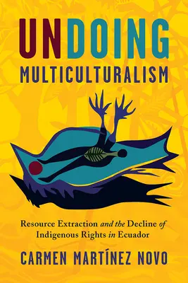 Deshacer el multiculturalismo: Extracción de recursos y derechos indígenas en Ecuador - Undoing Multiculturalism: Resource Extraction and Indigenous Rights in Ecuador