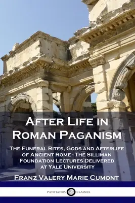 La vida después de la muerte en el paganismo romano: Los ritos funerarios, los dioses y la vida después de la muerte en la antigua Roma - Las conferencias de la Fundación Silliman pronunciadas en la Universidad de Yale - After Life in Roman Paganism: The Funeral Rites, Gods and Afterlife of Ancient Rome - The Silliman Foundation Lectures Delivered at Yale University