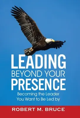 Liderar más allá de tu presencia: Cómo convertirse en el líder que desea que le guíe - Leading Beyond Your Presence: Becoming The Leader You Want to be Led By