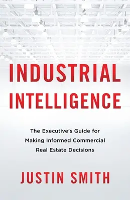 Inteligencia industrial: La guía del ejecutivo para tomar decisiones inmobiliarias comerciales con conocimiento de causa - Industrial Intelligence: The Executive's Guide for Making Informed Commercial Real Estate Decisions