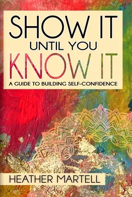 Muéstralo hasta que lo sepas Guía para ganar confianza en uno mismo - Show It Until You Know It: A Guide to Building Self-Confidence