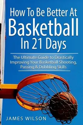 Cómo ser mejor en baloncesto en 21 días: La guía definitiva para mejorar drásticamente tus habilidades de tiro, pase y regate en baloncesto - How to Be Better At Basketball in 21 days: The Ultimate Guide to Drastically Improving Your Basketball Shooting, Passing and Dribbling Skills