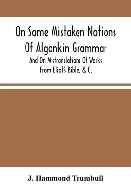 Sobre algunas nociones erróneas de la gramática algonkin, y sobre malas traducciones de obras de la Biblia de Eliot, &C. - On Some Mistaken Notions Of Algonkin Grammar, And On Mistranslations Of Works From Eliot'S Bible, &C.