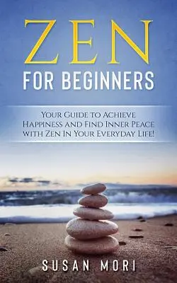 Zen para principiantes: Tu Guía para Alcanzar la Felicidad y Encontrar la Paz Interior con el Zen en tu Vida Cotidiana - Zen for Beginners: Your Guide to Achieving Happiness and Finding Inner Peace with Zen in Your Everyday Life