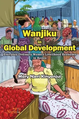 Wanjiku en el desarrollo global: La economía de subsistencia de las mujeres corrientes en Kenia - Wanjiku in Global Development: Everyday Ordinary Women Livelihood Economy in Kenya