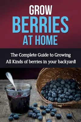 Cultive bayas en casa: ¡La guía completa para cultivar todo tipo de bayas en su jardín! - Grow Berries At Home: The complete guide to growing all kinds of berries in your backyard!