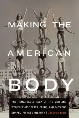 Making the American Body: The Remarkable Saga of the Men and Women Whose Feats, Feuds, and Passions Shaped Fitness History (La creación del cuerpo americano: la extraordinaria saga de los hombres y mujeres cuyas hazañas, luchas y pasiones dieron forma a la historia del fitness) - Making the American Body: The Remarkable Saga of the Men and Women Whose Feats, Feuds, and Passions Shaped Fitness History