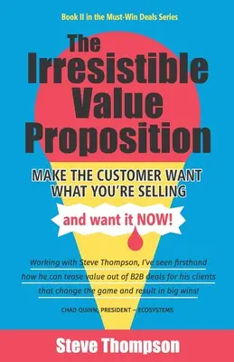 La propuesta de valor irresistible: Haz que el cliente quiera lo que le vendes y lo quiera ya - The Irresistible Value Proposition: Make the Customer Want What You're Selling and Want It Now
